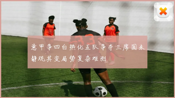 意甲争四白热化五队争夺三席国米静观其变局势复杂难测