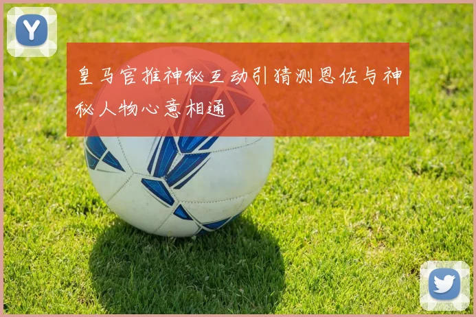 皇马官推神秘互动引猜测恩佐与神秘人物心意相通