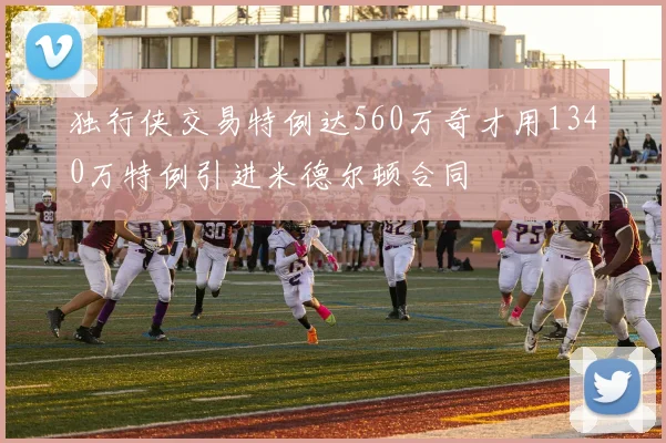 独行侠交易特例达560万奇才用1340万特例引进米德尔顿合同