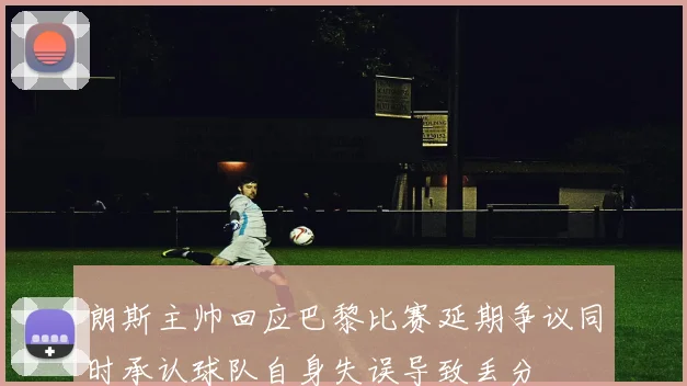 朗斯主帅回应巴黎比赛延期争议同时承认球队自身失误导致丢分