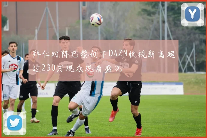 拜仁对阵巴黎创下DAZN收视新高超过230万观众观看盛况