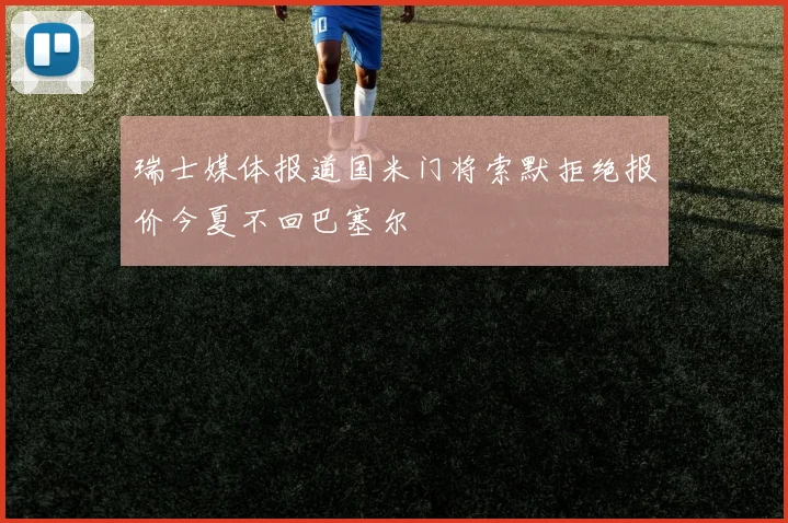 瑞士媒体报道国米门将索默拒绝报价今夏不回巴塞尔
