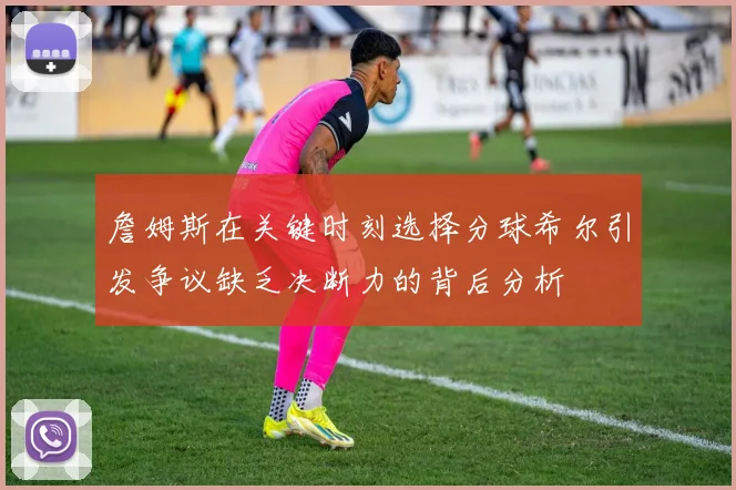 詹姆斯在关键时刻选择分球希尔引发争议缺乏决断力的背后分析