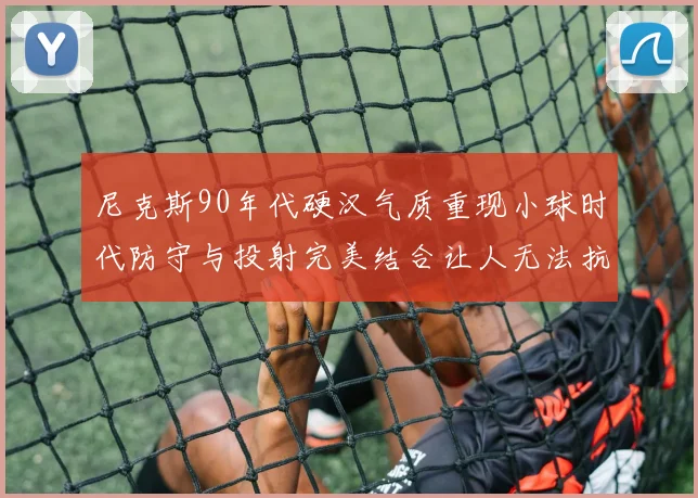 尼克斯90年代硬汉气质重现小球时代防守与投射完美结合让人无法抗拒