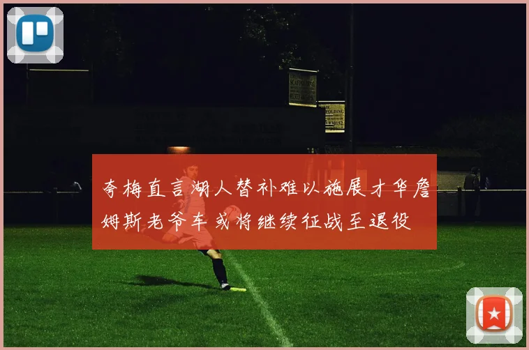夸梅直言湖人替补难以施展才华詹姆斯老爷车或将继续征战至退役