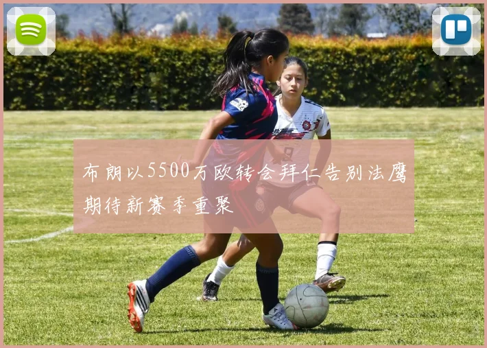 布朗以5500万欧转会拜仁告别法鹰期待新赛季重聚