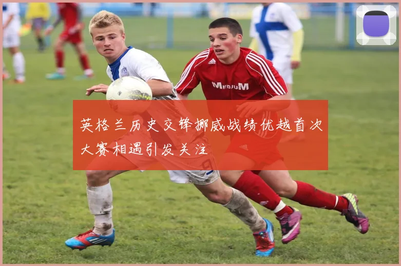 英格兰历史交锋挪威战绩优越首次大赛相遇引发关注