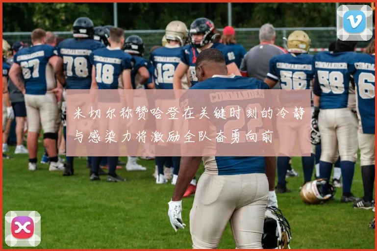 米切尔称赞哈登在关键时刻的冷静与感染力将激励全队奋勇向前