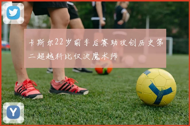卡斯尔22岁前季后赛助攻创历史第二超越科比仅次魔术师