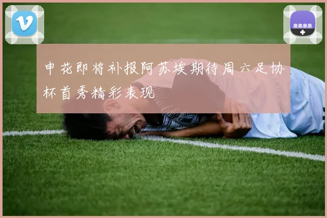 申花即将补报阿苏埃期待周六足协杯首秀精彩表现