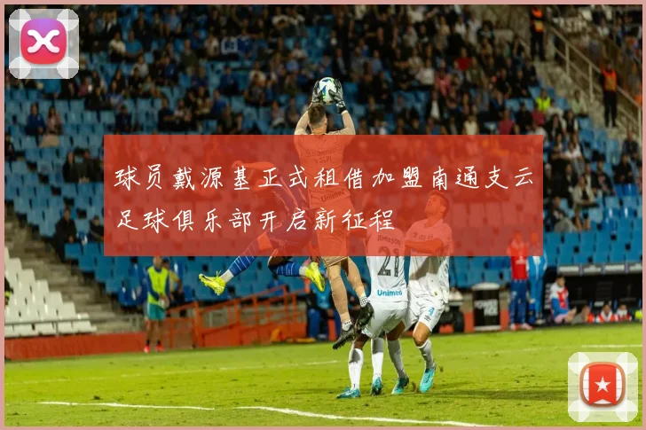 球员戴源基正式租借加盟南通支云足球俱乐部开启新征程